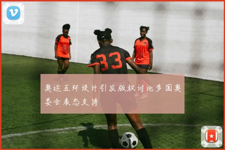 奥运五环设计引发版权讨论多国奥委会表态支持