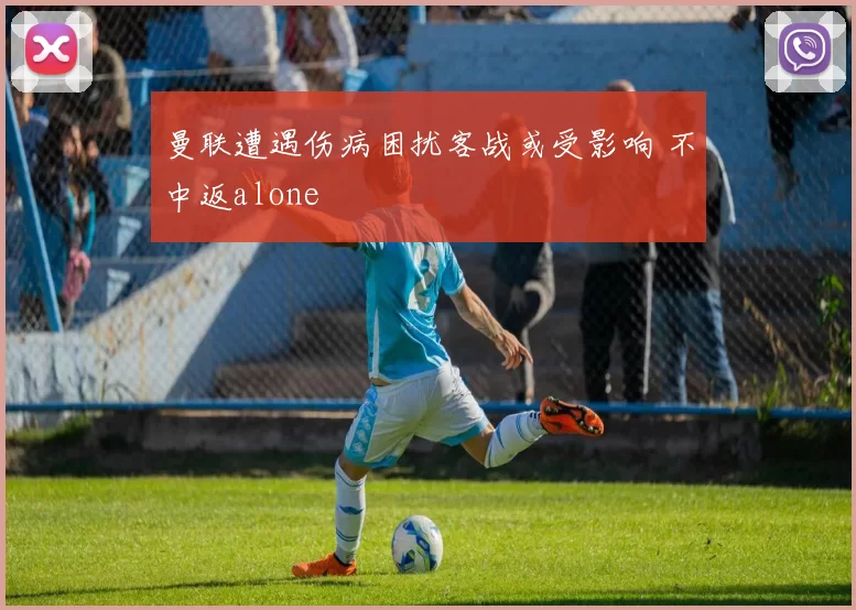 曼联遭遇伤病困扰客战或受影响 不中返alone