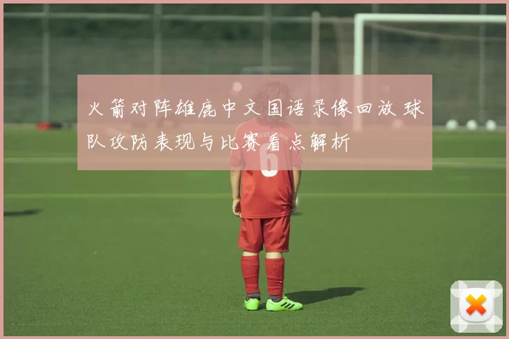 火箭对阵雄鹿中文国语录像回放 球队攻防表现与比赛看点解析