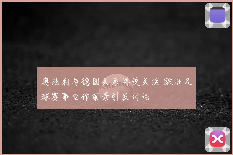奥地利与德国关系再受关注 欧洲足球赛事合作前景引发讨论