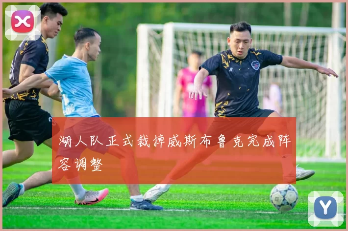 湖人队正式裁掉威斯布鲁克完成阵容调整