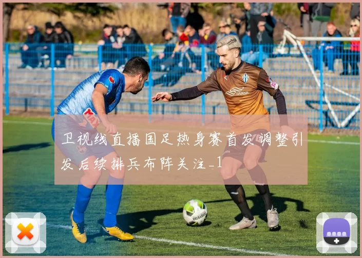 卫视线直播国足热身赛首发调整引发后续排兵布阵关注_1