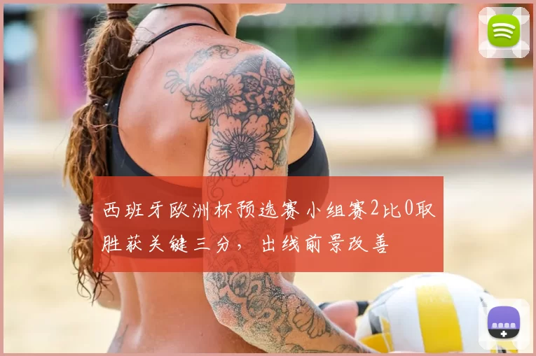 西班牙欧洲杯预选赛小组赛2比0取胜获关键三分，出线前景改善