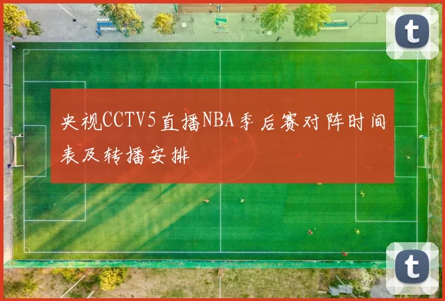 央视CCTV5直播NBA季后赛对阵时间表及转播安排