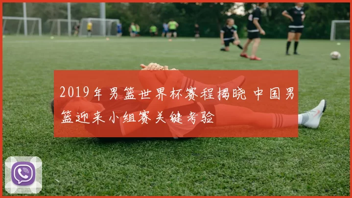 2019年男篮世界杯赛程揭晓 中国男篮迎来小组赛关键考验