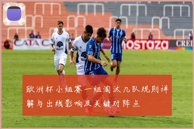 欧洲杯小组赛一组淘汰几队规则详解与出线影响及关键对阵点