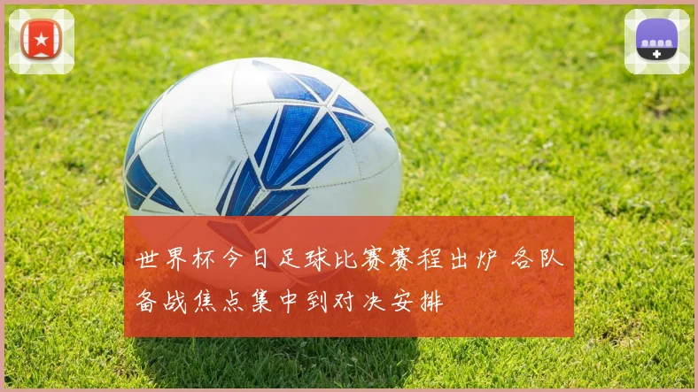 世界杯今日足球比赛赛程出炉 各队备战焦点集中到对决安排